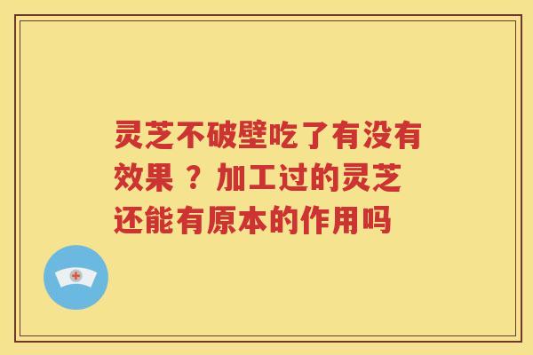 灵芝不破壁吃了有没有效果 ?加工过的灵芝还能有原本的作用吗 灵芝不破壁吃了有没有效果 ?加工过的灵芝还能有原本的作用吗