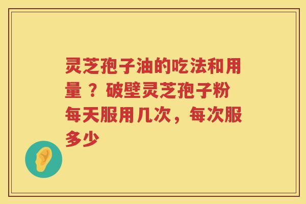 灵芝孢子油的吃法和用量 ？破壁灵芝孢子粉每天服用几次，每次服多少