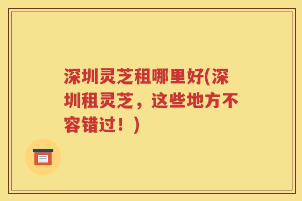 深圳灵芝租哪里好(深圳租灵芝，这些地方不容错过！)