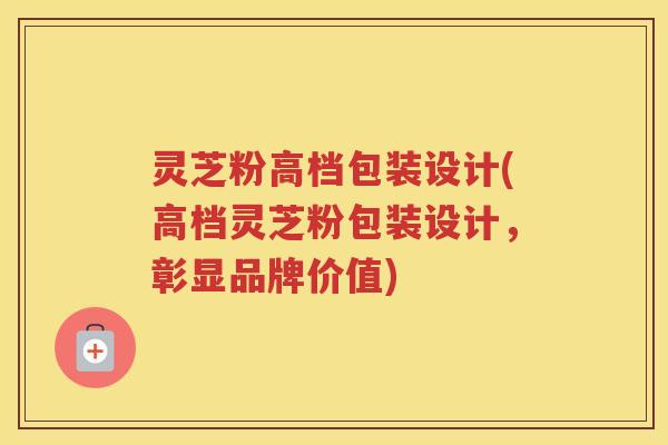 灵芝粉高档包装设计(高档灵芝粉包装设计，彰显品牌价值)