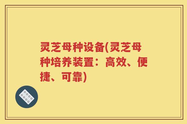 灵芝母种设备(灵芝母种培养装置：高效、便捷、可靠)