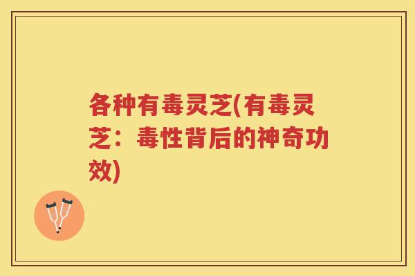 各种有毒灵芝(有毒灵芝：毒性背后的神奇功效)