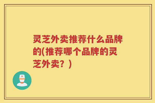 灵芝外卖推荐什么品牌的(推荐哪个品牌的灵芝外卖？)
