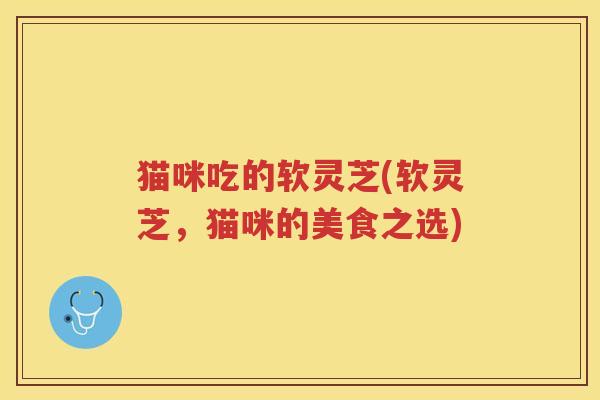 猫咪吃的软灵芝(软灵芝，猫咪的美食之选)