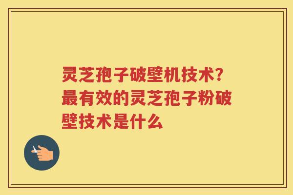 灵芝孢子破壁机技术？有效的灵芝孢子粉破壁技术是什么