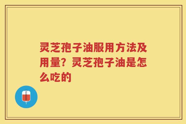 灵芝孢子油服用方法及用量？灵芝孢子油是怎么吃的