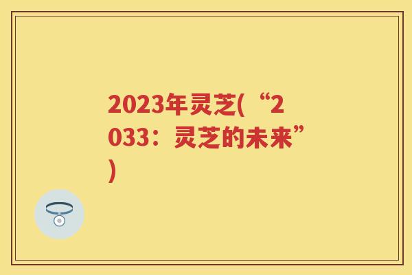 2023年灵芝(“2033：灵芝的未来”)