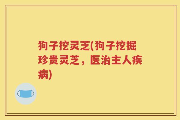 狗子挖灵芝(狗子挖掘珍贵灵芝，医主人)