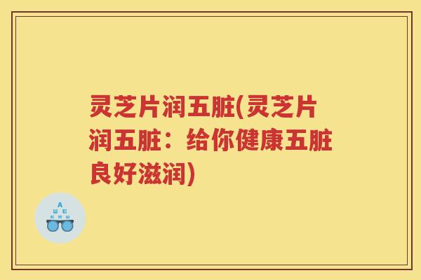 灵芝片润五脏(灵芝片润五脏：给你健康五脏良好滋润)
