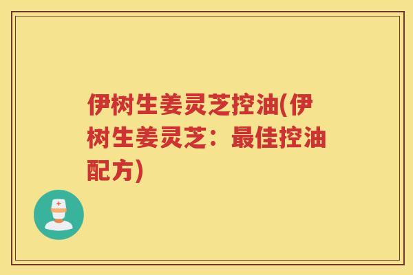 伊树生姜灵芝控油(伊树生姜灵芝:佳控油配方) 伊树生姜灵芝控油(伊树生姜灵芝:佳控油配方)