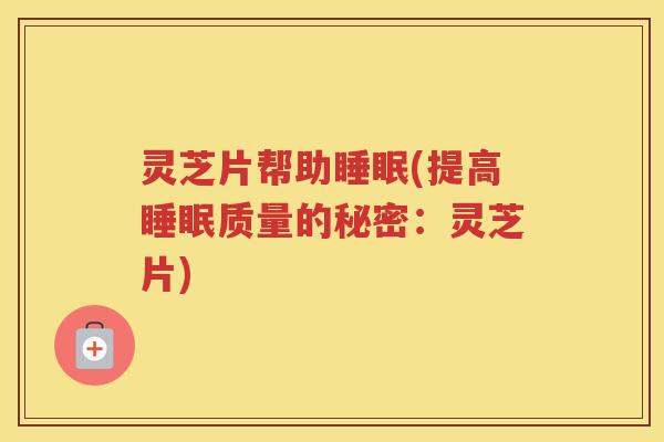 灵芝片帮助(提高质量的秘密：灵芝片)