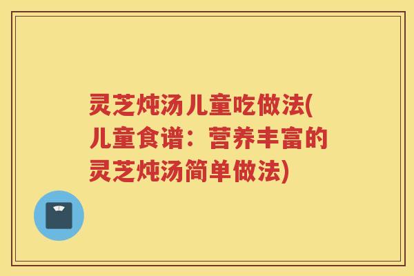 灵芝炖汤儿童吃做法(儿童食谱:营养丰富的灵芝炖汤简单做法) 灵芝炖汤儿童吃做法(儿童食谱:营养丰富的灵芝炖汤简单做法)