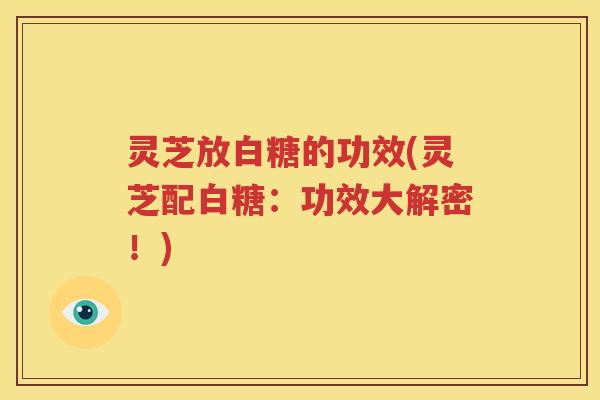 灵芝放白糖的功效(灵芝配白糖：功效大解密！)