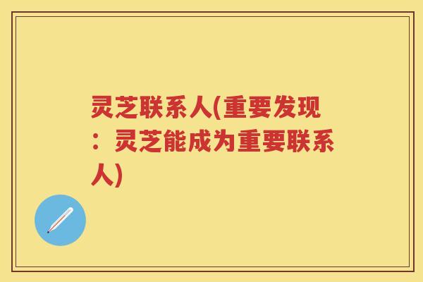 灵芝联系人(重要发现：灵芝能成为重要联系人)