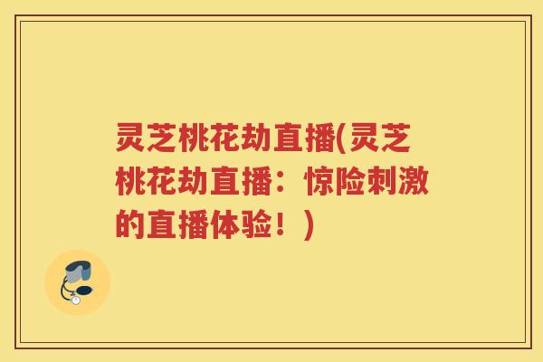 灵芝桃花劫直播(灵芝桃花劫直播:惊险刺激的直播体验!) 灵芝桃花劫直播(灵芝桃花劫直播:惊险刺激的直播体验!)