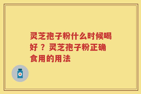 灵芝孢子粉什么时候喝好 ？灵芝孢子粉正确食用的用法