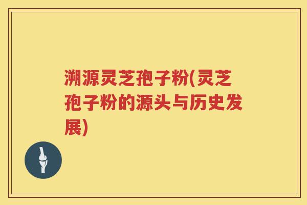溯源灵芝孢子粉(灵芝孢子粉的源头与历史发展)