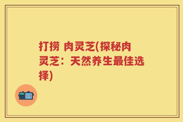 打捞 肉灵芝(探秘肉灵芝：天然养生佳选择)