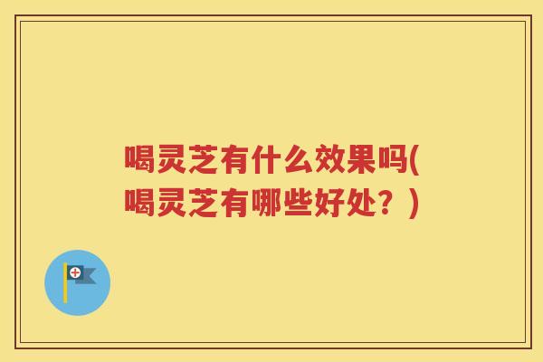 喝灵芝有什么效果吗(喝灵芝有哪些好处?) 喝灵芝有什么效果吗(喝灵芝有哪些好处?)