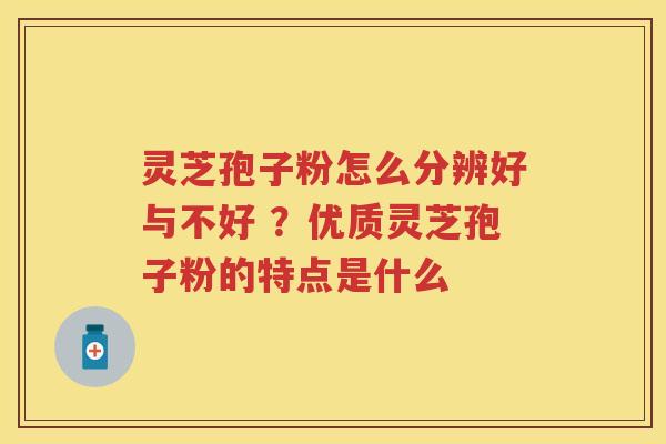 灵芝孢子粉怎么分辨好与不好 ？优质灵芝孢子粉的特点是什么