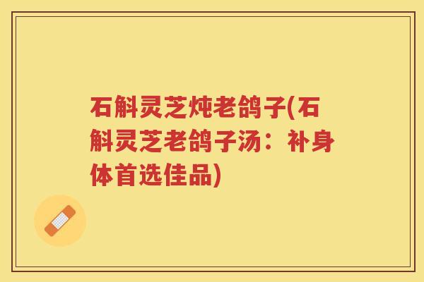 石斛灵芝炖老鸽子(石斛灵芝老鸽子汤:补身体首选佳品) 石斛灵芝炖老鸽子(石斛灵芝老鸽子汤:补身体首选佳品)