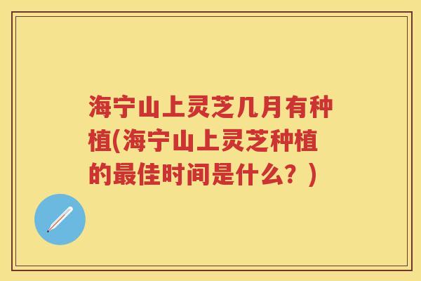海宁山上灵芝几月有种植(海宁山上灵芝种植的佳时间是什么？)