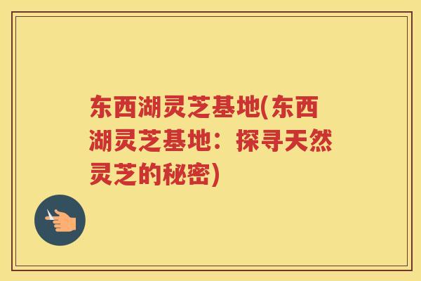 东西湖灵芝基地(东西湖灵芝基地：探寻天然灵芝的秘密)