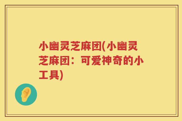 小幽灵芝麻团(小幽灵芝麻团：可爱神奇的小工具)