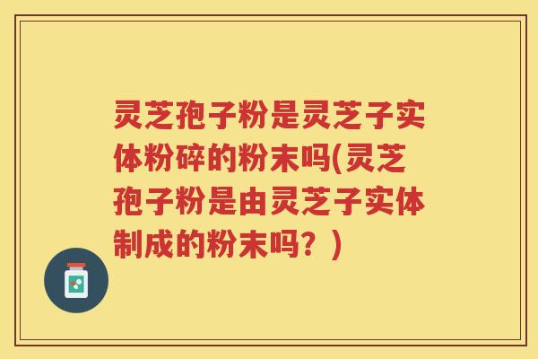 灵芝孢子粉是灵芝子实体粉碎的粉末吗(灵芝孢子粉是由灵芝子实体制成的粉末吗?) 灵芝孢子粉是灵芝子实体粉碎的粉末吗(灵芝孢子粉是由灵芝子实体制成的粉末吗?)