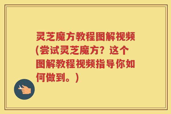 灵芝魔方教程图解视频(尝试灵芝魔方?这个图解教程视频指导你如何做到。) 灵芝魔方教程图解视频(尝试灵芝魔方?这个图解教程视频指导你如何做到。)