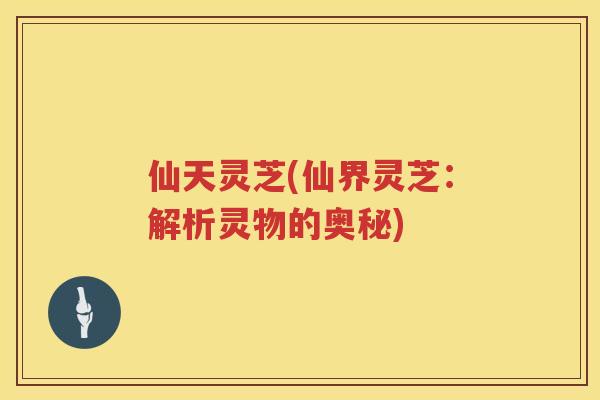仙天灵芝(仙界灵芝：解析灵物的奥秘)