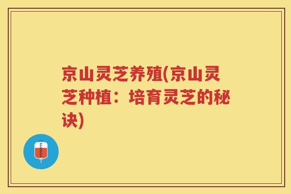 京山灵芝养殖(京山灵芝种植：培育灵芝的秘诀)