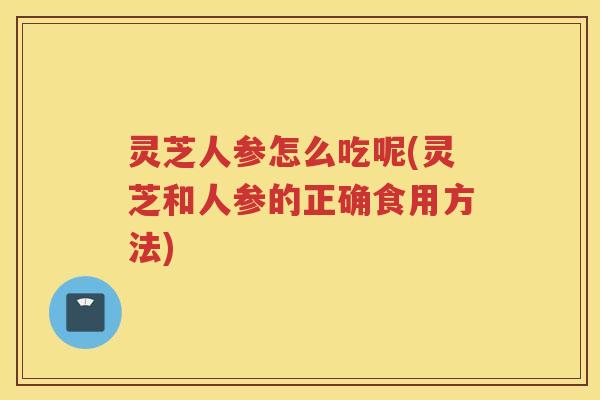 灵芝人参怎么吃呢(灵芝和人参的正确食用方法)