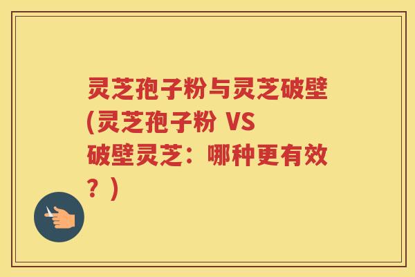 灵芝孢子粉与灵芝破壁(灵芝孢子粉 VS 破壁灵芝：哪种更有效？)