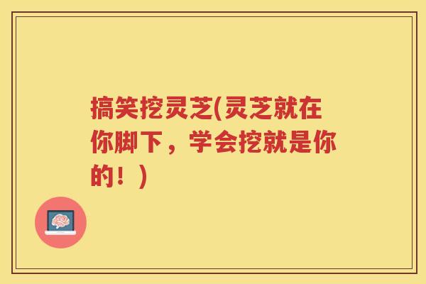 搞笑挖灵芝(灵芝就在你脚下，学会挖就是你的！)
