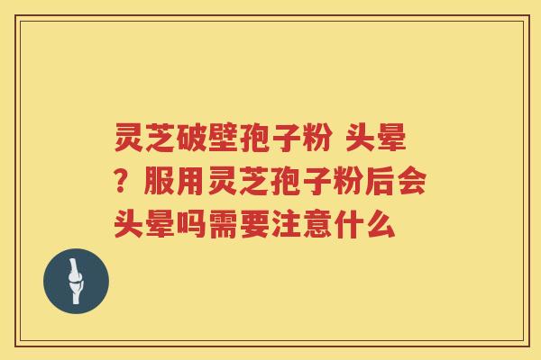 灵芝破壁孢子粉 头晕？服用灵芝孢子粉后会头晕吗需要注意什么