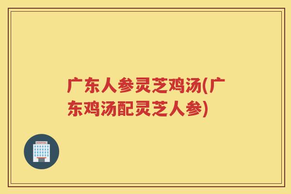 广东人参灵芝鸡汤(广东鸡汤配灵芝人参) 广东人参灵芝鸡汤(广东鸡汤配灵芝人参)