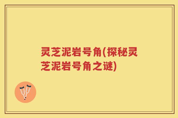 灵芝泥岩号角(探秘灵芝泥岩号角之谜)