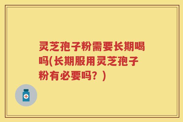 灵芝孢子粉需要长期喝吗(长期服用灵芝孢子粉有必要吗？)
