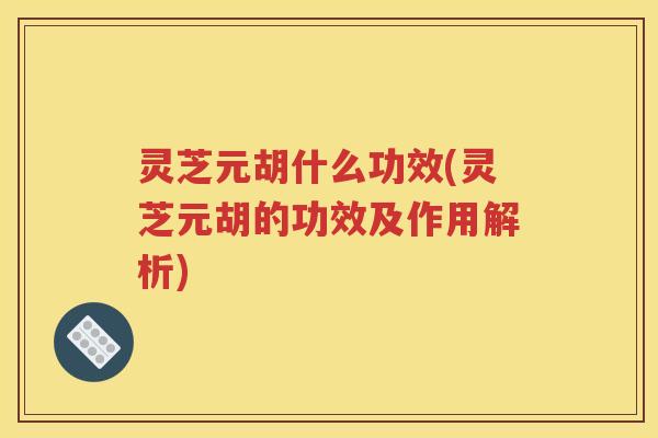 灵芝元胡什么功效(灵芝元胡的功效及作用解析)