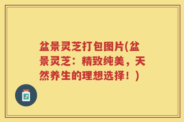 盆景灵芝打包图片(盆景灵芝：精致纯美，天然养生的理想选择！)