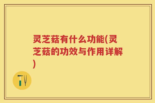 灵芝菇有什么功能(灵芝菇的功效与作用详解)