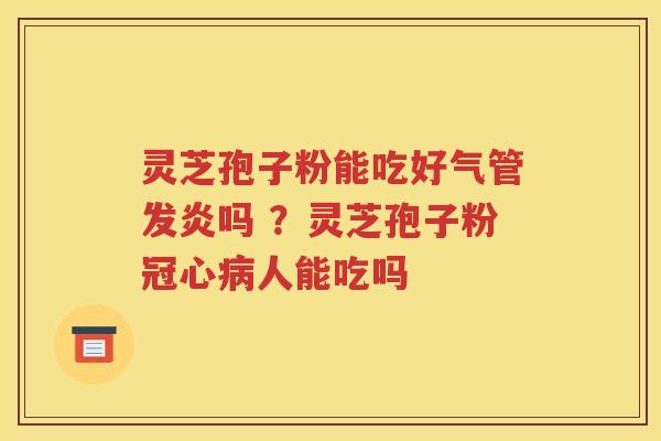 灵芝孢子粉能吃好气管发炎吗 ？灵芝孢子粉人能吃吗