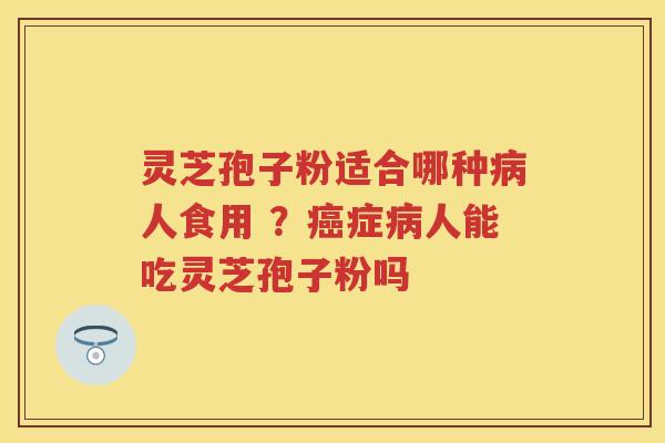 灵芝孢子粉适合哪种人食用 ?症人能吃灵芝孢子粉吗 灵芝孢子粉适合哪种人食用 ?症人能吃灵芝孢子粉吗