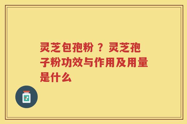 灵芝包孢粉 ？灵芝孢子粉功效与作用及用量是什么