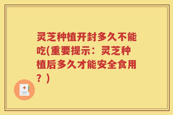 灵芝种植开封多久不能吃(重要提示：灵芝种植后多久才能安全食用？)