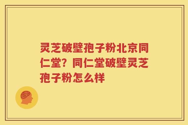 灵芝破壁孢子粉北京同仁堂?同仁堂破壁灵芝孢子粉怎么样 灵芝破壁孢子粉北京同仁堂?同仁堂破壁灵芝孢子粉怎么样