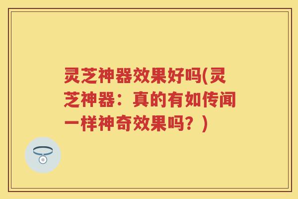 灵芝神器效果好吗(灵芝神器：真的有如传闻一样神奇效果吗？)