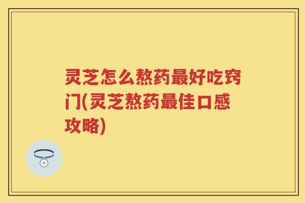 灵芝怎么熬药好吃窍门(灵芝熬药佳口感攻略) 灵芝怎么熬药好吃窍门(灵芝熬药佳口感攻略)