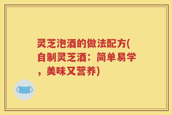 灵芝泡酒的做法配方(自制灵芝酒:简单易学,美味又营养) 灵芝泡酒的做法配方(自制灵芝酒:简单易学,美味又营养)